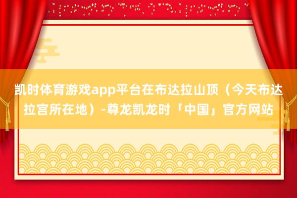 凯时体育游戏app平台在布达拉山顶（今天布达拉宫所在地）-尊龙凯龙时「中国」官方网站