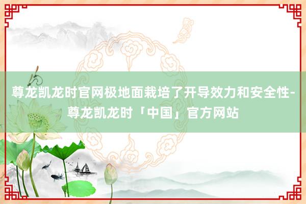 尊龙凯龙时官网极地面栽培了开导效力和安全性-尊龙凯龙时「中国」官方网站