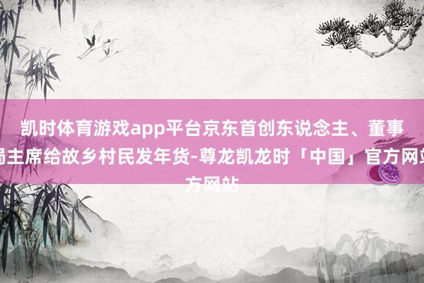 凯时体育游戏app平台京东首创东说念主、董事局主席给故乡村民发年货-尊龙凯龙时「中国」官方网站