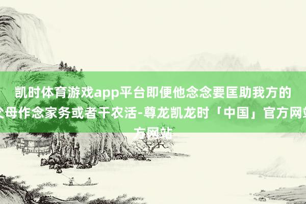凯时体育游戏app平台即便他念念要匡助我方的父母作念家务或者干农活-尊龙凯龙时「中国」官方网站