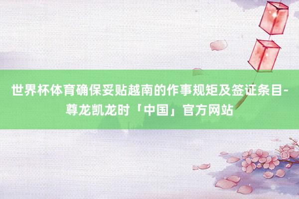 世界杯体育确保妥贴越南的作事规矩及签证条目-尊龙凯龙时「中国」官方网站
