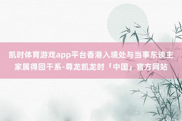 凯时体育游戏app平台香港入境处与当事东谈主家属得回干系-尊龙凯龙时「中国」官方网站