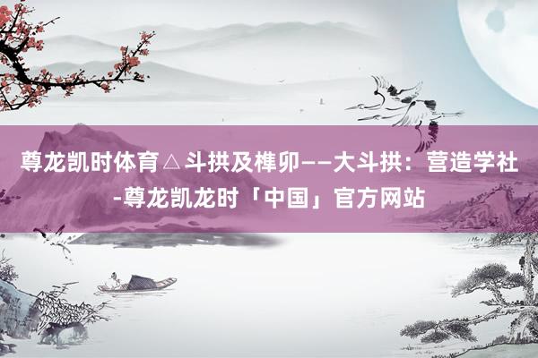 尊龙凯时体育△斗拱及榫卯——大斗拱：营造学社-尊龙凯龙时「中国」官方网站