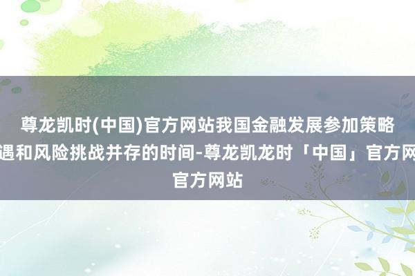 尊龙凯时(中国)官方网站我国金融发展参加策略机遇和风险挑战并