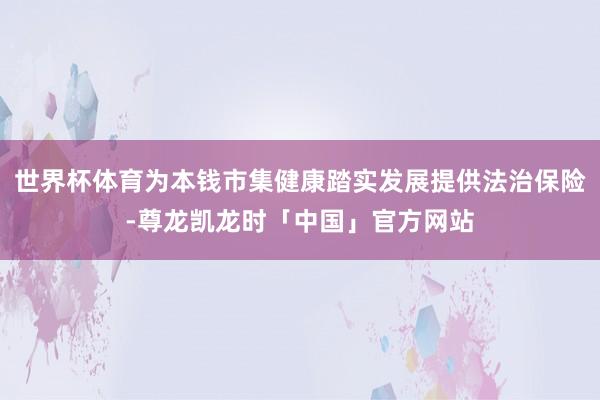 世界杯体育为本钱市集健康踏实发展提供法治保险-尊龙凯龙时「中