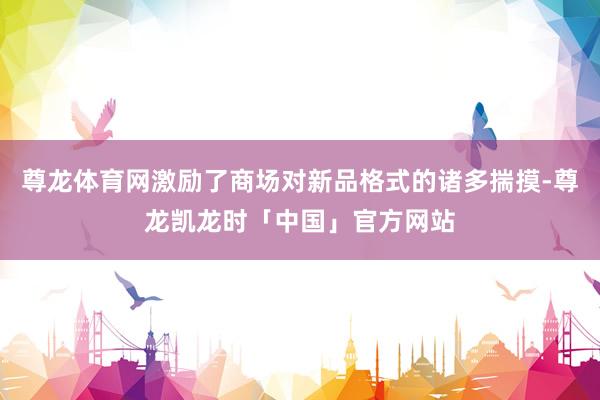 尊龙体育网激励了商场对新品格式的诸多揣摸-尊龙凯龙时「中国」官方网站