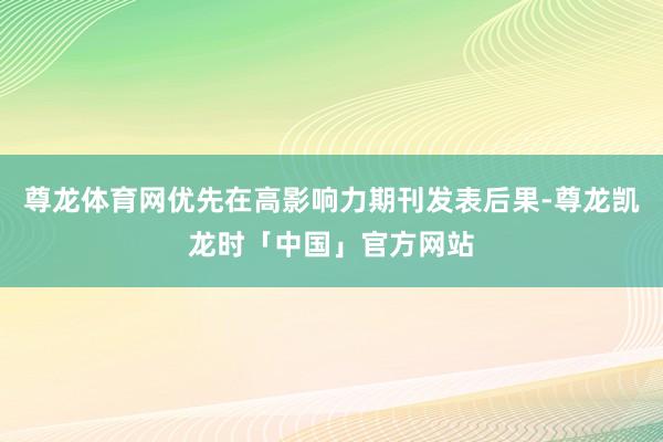 尊龙体育网优先在高影响力期刊发表后果-尊龙凯龙时「中国」官方网站