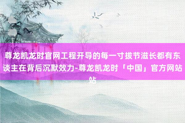 尊龙凯龙时官网工程开导的每一寸拔节滋长都有东谈主在背后沉默效力-尊龙凯龙时「中国」官方网站