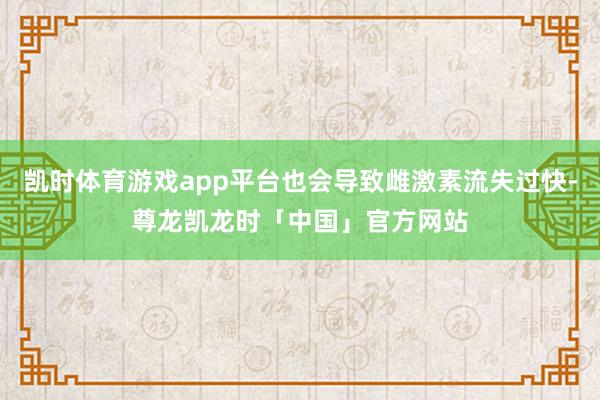 凯时体育游戏app平台也会导致雌激素流失过快-尊龙凯龙时「中国」官方网站
