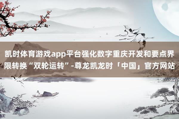 凯时体育游戏app平台强化数字重庆开发和要点界限转换“双轮运