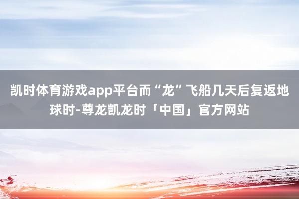 凯时体育游戏app平台而“龙”飞船几天后复返地球时-尊龙凯龙
