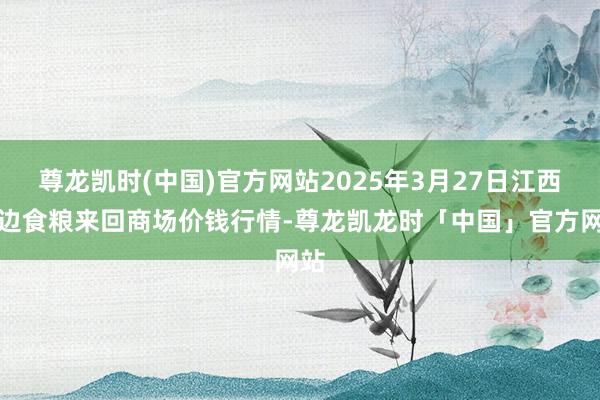 尊龙凯时(中国)官方网站2025年3月27日江西南边食粮来回