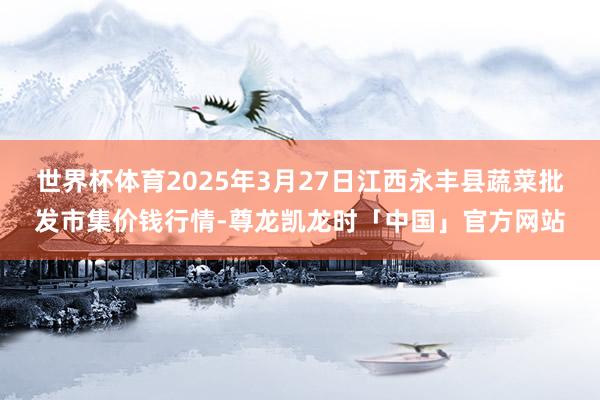 世界杯体育2025年3月27日江西永丰县蔬菜批发市集价钱行情