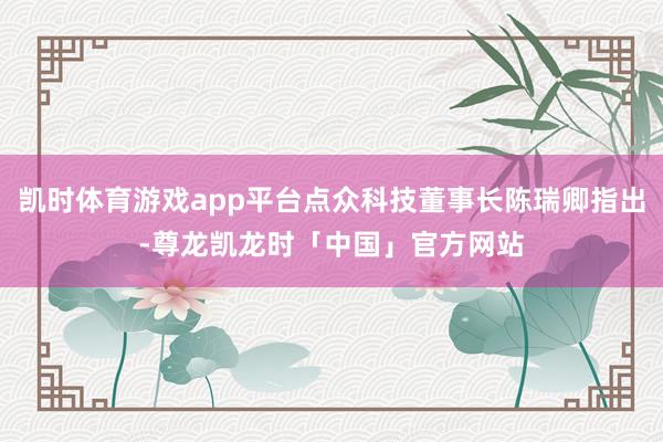 凯时体育游戏app平台点众科技董事长陈瑞卿指出-尊龙凯龙时「