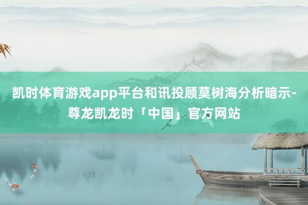 凯时体育游戏app平台和讯投顾莫树海分析暗示-尊龙凯龙时「中