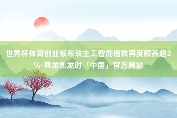 世界杯体育创业板东谈主工智能指数再度颐养超2%-尊龙凯龙时「