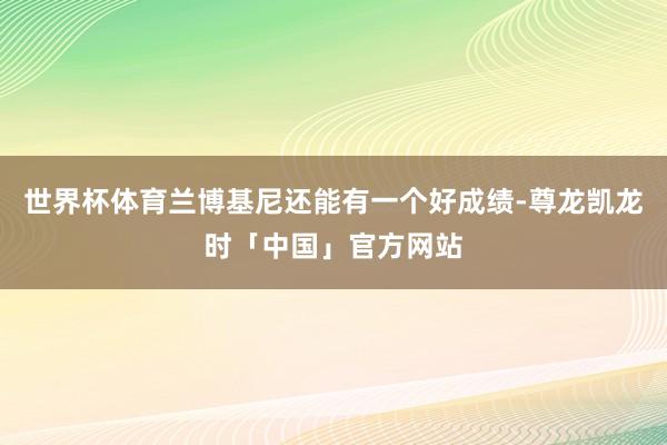 世界杯体育兰博基尼还能有一个好成绩-尊龙凯龙时「中国」官方网
