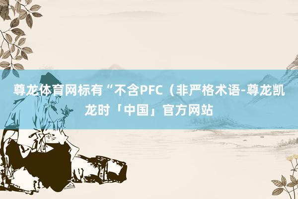 尊龙体育网标有“不含PFC（非严格术语-尊龙凯龙时「中国」官