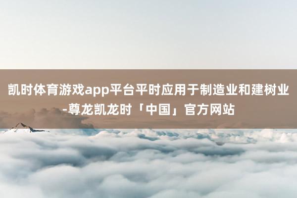 凯时体育游戏app平台平时应用于制造业和建树业-尊龙凯龙时「