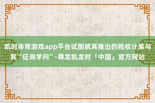 凯时体育游戏app平台试图就其推出的税收计策与其“征询学问”