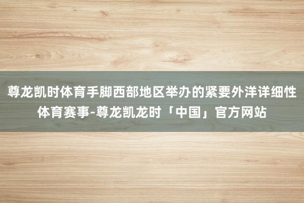 尊龙凯时体育手脚西部地区举办的紧要外洋详细性体育赛事-尊龙凯