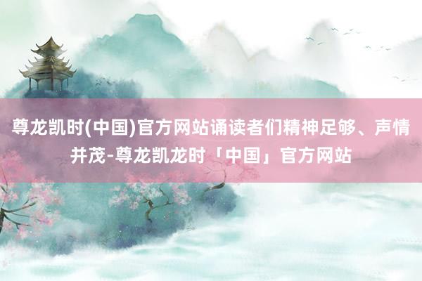 尊龙凯时(中国)官方网站诵读者们精神足够、声情并茂-尊龙凯龙