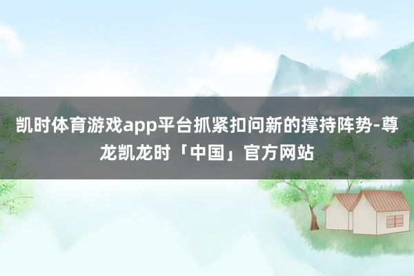凯时体育游戏app平台抓紧扣问新的撑持阵势-尊龙凯龙时「中国