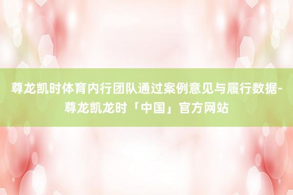 尊龙凯时体育内行团队通过案例意见与履行数据-尊龙凯龙时「中国