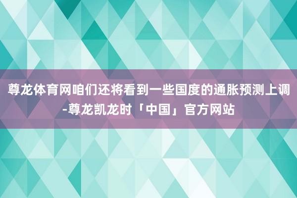 尊龙体育网咱们还将看到一些国度的通胀预测上调-尊龙凯龙时「中