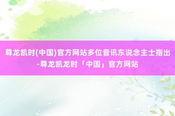 尊龙凯时(中国)官方网站多位音讯东说念主士指出-尊龙凯龙时「