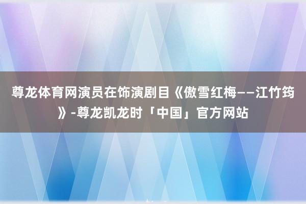 尊龙体育网演员在饰演剧目《傲雪红梅——江竹筠》-尊龙凯龙时「