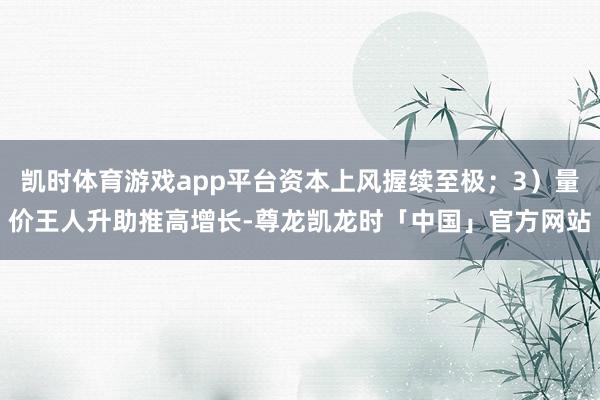 凯时体育游戏app平台资本上风握续至极；3）量价王人升助推高增长-尊龙凯龙时「中国」官方网站
