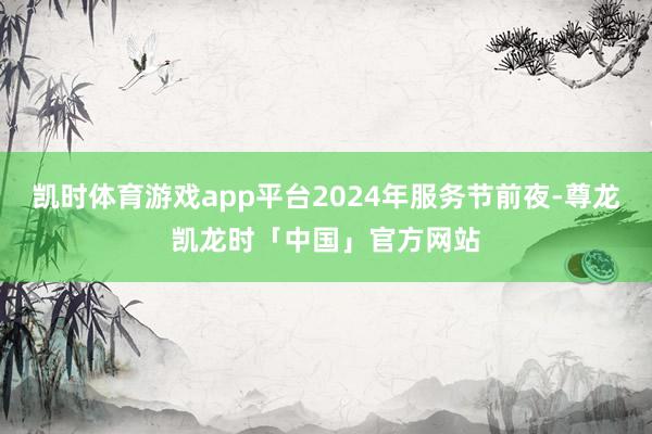 凯时体育游戏app平台2024年服务节前夜-尊龙凯龙时「中国