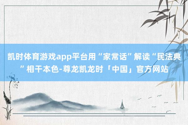凯时体育游戏app平台用“家常话”解读“民法典”相干本色-尊
