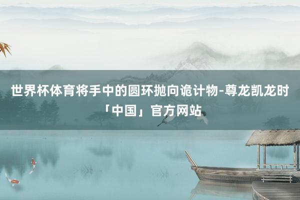世界杯体育将手中的圆环抛向诡计物-尊龙凯龙时「中国」官方网站