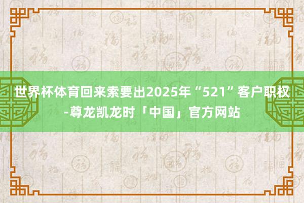世界杯体育回来索要出2025年“521”客户职权-尊龙凯龙时
