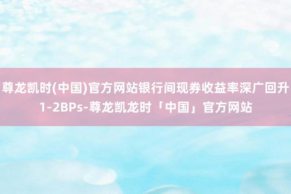 尊龙凯时(中国)官方网站银行间现券收益率深广回升1-2BPs