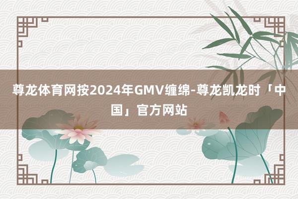 尊龙体育网按2024年GMV缠绵-尊龙凯龙时「中国」官方网站