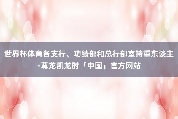 世界杯体育各支行、功绩部和总行部室持重东谈主-尊龙凯龙时「中