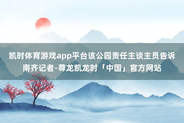 凯时体育游戏app平台该公园责任主谈主员告诉南齐记者-尊龙凯