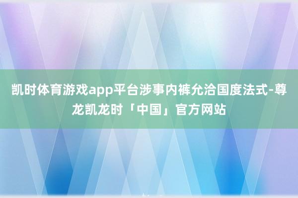 凯时体育游戏app平台涉事内裤允洽国度法式-尊龙凯龙时「中国