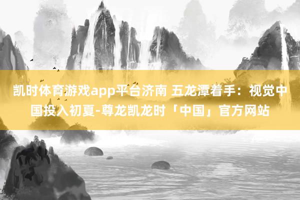 凯时体育游戏app平台　　济南 五龙潭着手：视觉中国　　投入