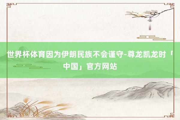 世界杯体育因为伊朗民族不会谨守-尊龙凯龙时「中国」官方网站