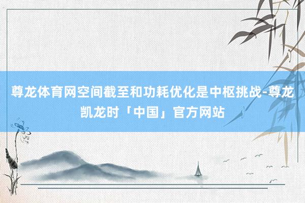 尊龙体育网空间截至和功耗优化是中枢挑战-尊龙凯龙时「中国」官