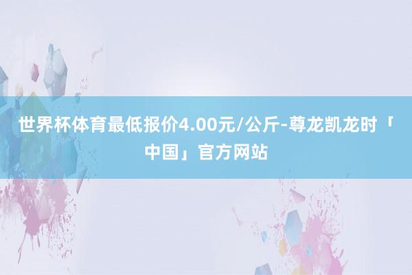 世界杯体育最低报价4.00元/公斤-尊龙凯龙时「中国」官方网