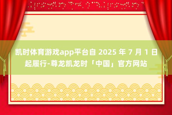 凯时体育游戏app平台自 2025 年 7 月 1 日起履行