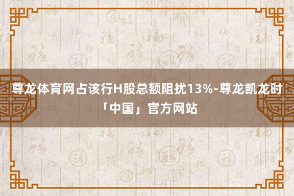 尊龙体育网占该行H股总额阻扰13%-尊龙凯龙时「中国」官方网站