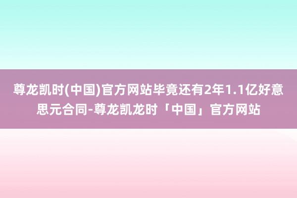 尊龙凯时(中国)官方网站毕竟还有2年1.1亿好意思元合同-尊龙凯龙时「中国」官方网站