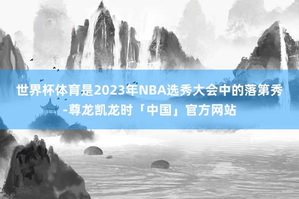 世界杯体育是2023年NBA选秀大会中的落第秀-尊龙凯龙时「中国」官方网站