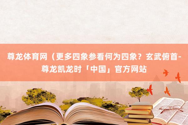 尊龙体育网（更多四象参看何为四象？玄武俯首-尊龙凯龙时「中国」官方网站